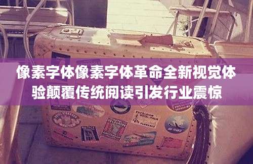 像素字体像素字体革命全新视觉体验颠覆传统阅读引发行业震惊