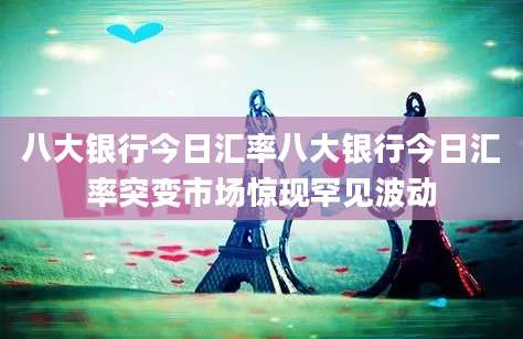 八大银行今日汇率八大银行今日汇率突变市场惊现罕见波动