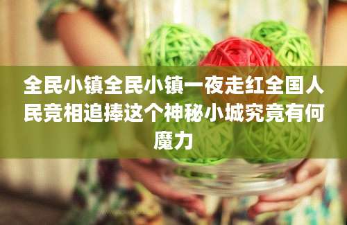 全民小镇全民小镇一夜走红全国人民竞相追捧这个神秘小城究竟有何魔力