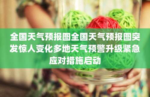 全国天气预报图全国天气预报图突发惊人变化多地天气预警升级紧急应对措施启动