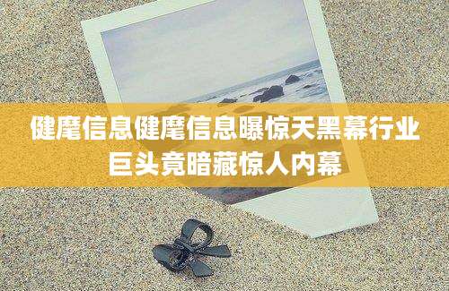 健麾信息健麾信息曝惊天黑幕行业巨头竟暗藏惊人内幕