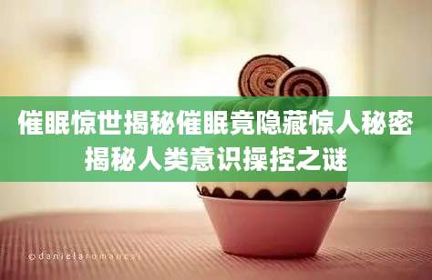 催眠惊世揭秘催眠竟隐藏惊人秘密揭秘人类意识操控之谜