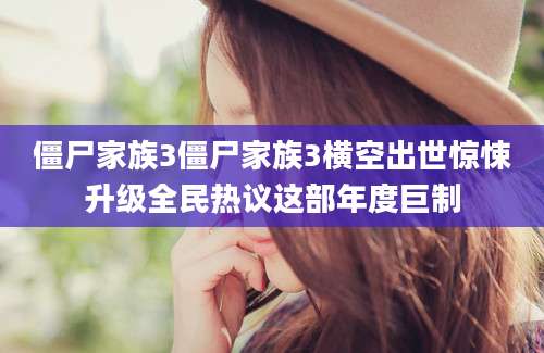 僵尸家族3僵尸家族3横空出世惊悚升级全民热议这部年度巨制