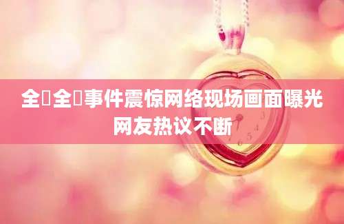 全祼全祼事件震惊网络现场画面曝光网友热议不断