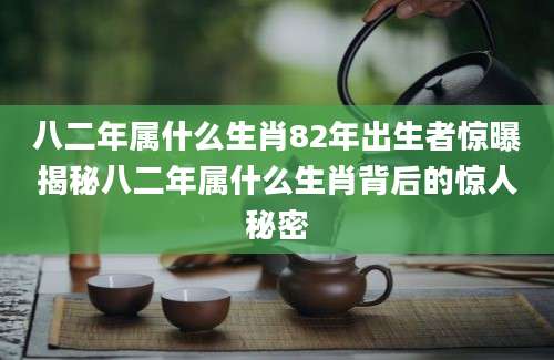 八二年属什么生肖82年出生者惊曝揭秘八二年属什么生肖背后的惊人秘密