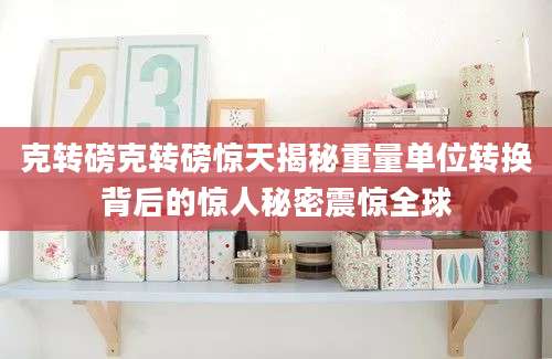 克转磅克转磅惊天揭秘重量单位转换背后的惊人秘密震惊全球