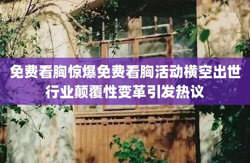 免费看胸惊爆免费看胸活动横空出世行业颠覆性变革引发热议