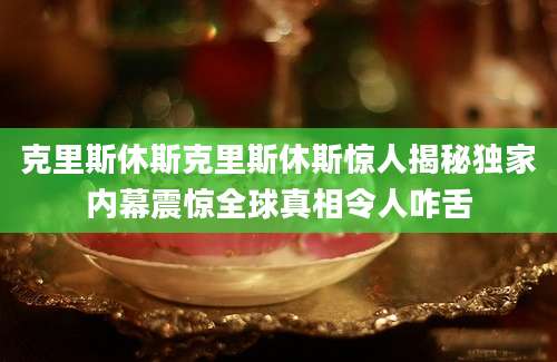 克里斯休斯克里斯休斯惊人揭秘独家内幕震惊全球真相令人咋舌