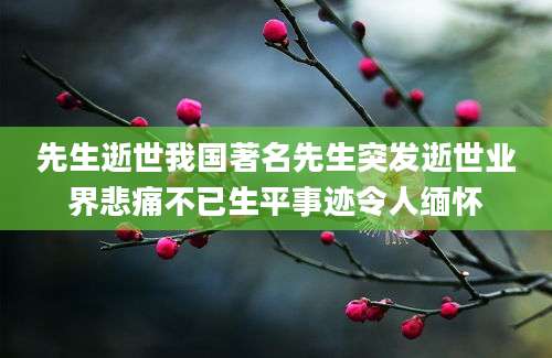 先生逝世我国著名先生突发逝世业界悲痛不已生平事迹令人缅怀