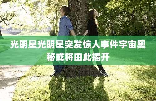 光明星光明星突发惊人事件宇宙奥秘或将由此揭开