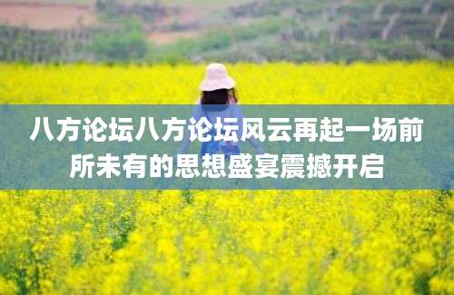 八方论坛八方论坛风云再起一场前所未有的思想盛宴震撼开启