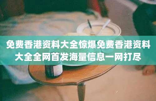 免费香港资料大全惊爆免费香港资料大全全网首发海量信息一网打尽