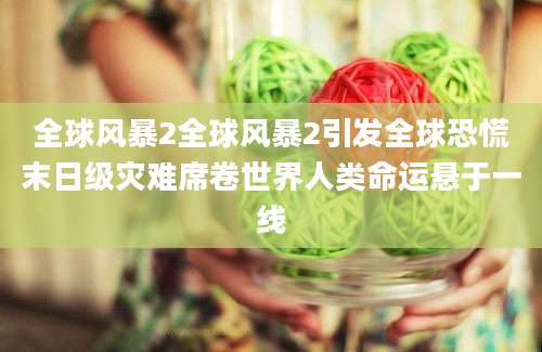 全球风暴2全球风暴2引发全球恐慌末日级灾难席卷世界人类命运悬于一线