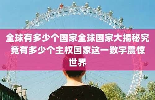全球有多少个国家全球国家大揭秘究竟有多少个主权国家这一数字震惊世界