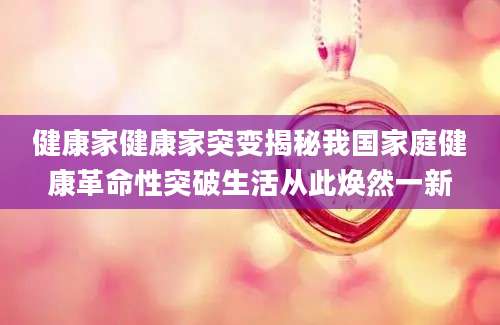 健康家健康家突变揭秘我国家庭健康革命性突破生活从此焕然一新