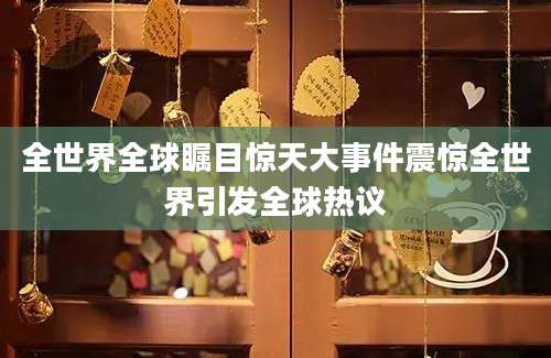 全世界全球瞩目惊天大事件震惊全世界引发全球热议