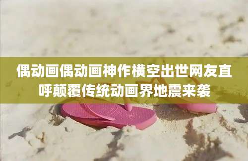 偶动画偶动画神作横空出世网友直呼颠覆传统动画界地震来袭
