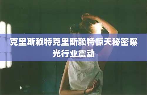 克里斯赖特克里斯赖特惊天秘密曝光行业震动