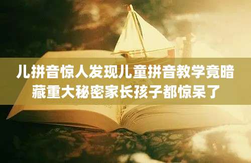 儿拼音惊人发现儿童拼音教学竟暗藏重大秘密家长孩子都惊呆了