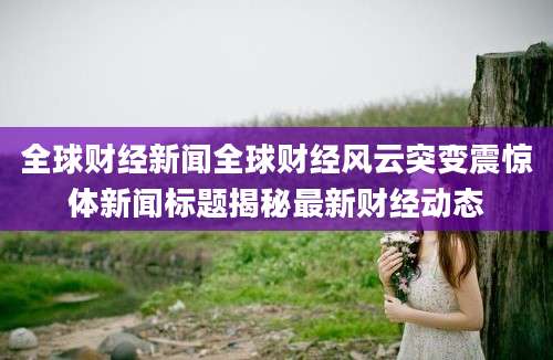 全球财经新闻全球财经风云突变震惊体新闻标题揭秘最新财经动态