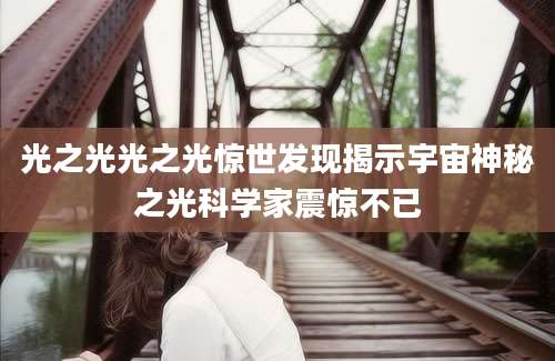 光之光光之光惊世发现揭示宇宙神秘之光科学家震惊不已