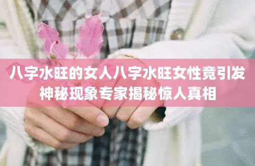 八字水旺的女人八字水旺女性竟引发神秘现象专家揭秘惊人真相