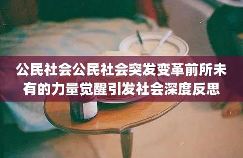 公民社会公民社会突发变革前所未有的力量觉醒引发社会深度反思