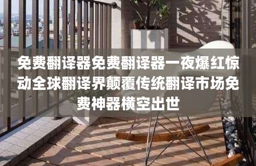 免费翻译器免费翻译器一夜爆红惊动全球翻译界颠覆传统翻译市场免费神器横空出世