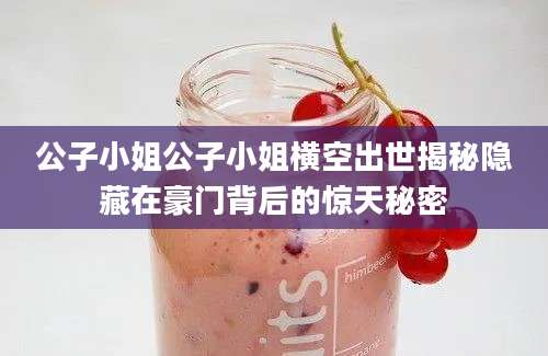 公子小姐公子小姐横空出世揭秘隐藏在豪门背后的惊天秘密