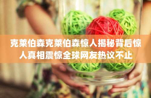 克莱伯森克莱伯森惊人揭秘背后惊人真相震惊全球网友热议不止