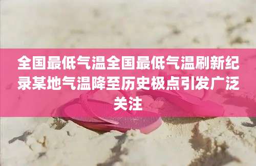 全国最低气温全国最低气温刷新纪录某地气温降至历史极点引发广泛关注