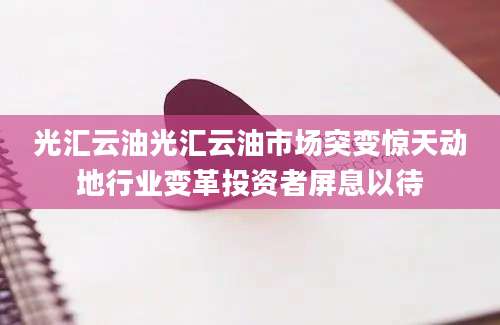 光汇云油光汇云油市场突变惊天动地行业变革投资者屏息以待