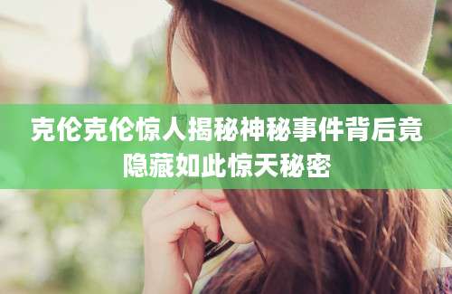 克伦克伦惊人揭秘神秘事件背后竟隐藏如此惊天秘密