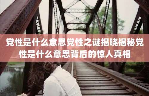 党性是什么意思党性之谜揭晓揭秘党性是什么意思背后的惊人真相