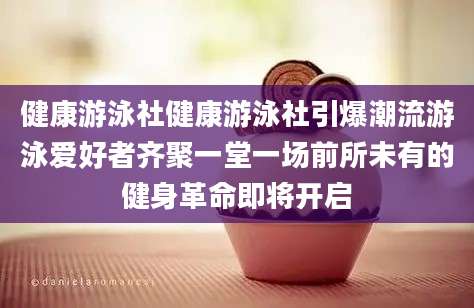 健康游泳社健康游泳社引爆潮流游泳爱好者齐聚一堂一场前所未有的健身革命即将开启