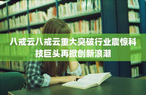 八戒云八戒云重大突破行业震惊科技巨头再掀创新浪潮