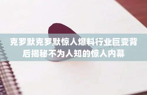 克罗默克罗默惊人爆料行业巨变背后揭秘不为人知的惊人内幕