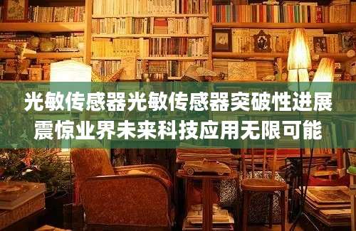 光敏传感器光敏传感器突破性进展震惊业界未来科技应用无限可能
