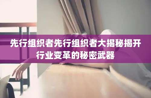 先行组织者先行组织者大揭秘揭开行业变革的秘密武器