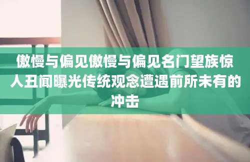 傲慢与偏见傲慢与偏见名门望族惊人丑闻曝光传统观念遭遇前所未有的冲击