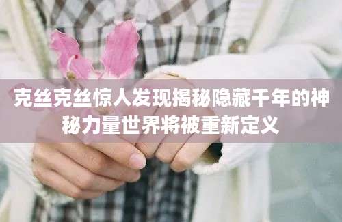 克丝克丝惊人发现揭秘隐藏千年的神秘力量世界将被重新定义