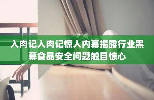 入肉记入肉记惊人内幕揭露行业黑幕食品安全问题触目惊心