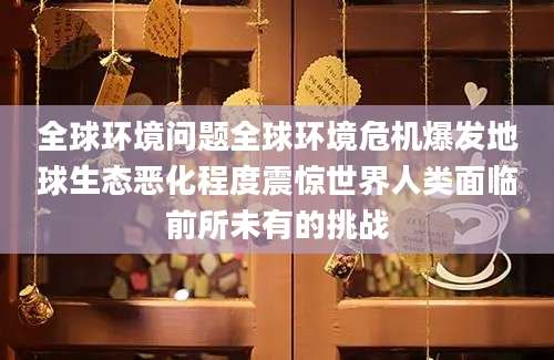 全球环境问题全球环境危机爆发地球生态恶化程度震惊世界人类面临前所未有的挑战