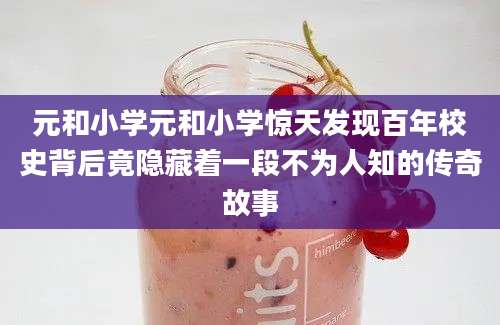 元和小学元和小学惊天发现百年校史背后竟隐藏着一段不为人知的传奇故事