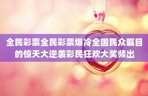全民彩票全民彩票爆冷全国民众瞩目的惊天大逆袭彩民狂欢大奖频出