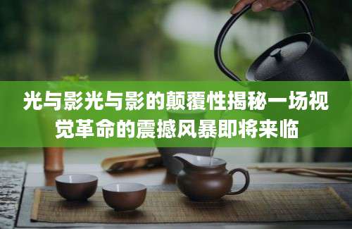 光与影光与影的颠覆性揭秘一场视觉革命的震撼风暴即将来临