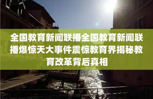 全国教育新闻联播全国教育新闻联播爆惊天大事件震惊教育界揭秘教育改革背后真相