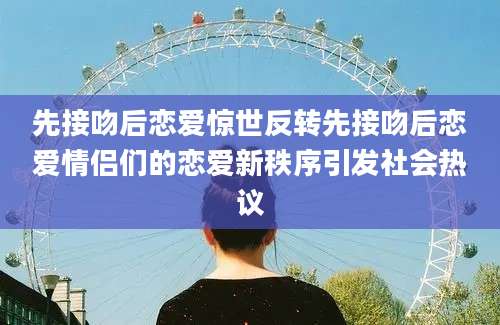 先接吻后恋爱惊世反转先接吻后恋爱情侣们的恋爱新秩序引发社会热议