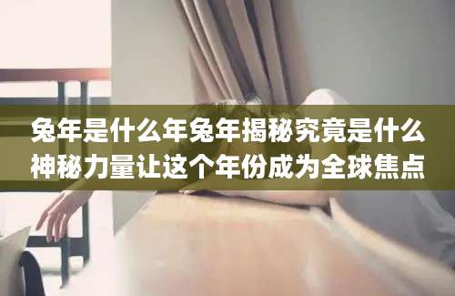 兔年是什么年兔年揭秘究竟是什么神秘力量让这个年份成为全球焦点