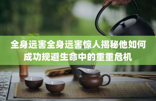 全身远害全身远害惊人揭秘他如何成功规避生命中的重重危机